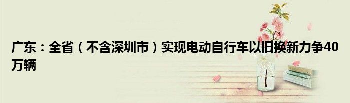 广东：全省（不含深圳市）实现电动自行车以旧换新力争40万辆