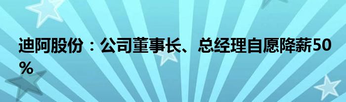 迪阿股份：公司董事长、总经理自愿降薪50%