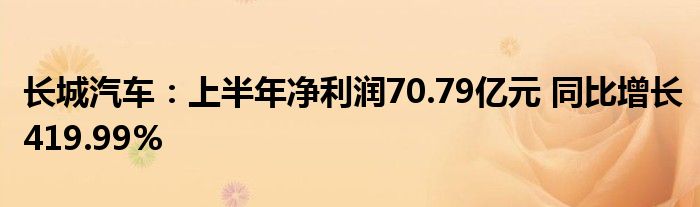 长城汽车：上半年净利润70.79亿元 同比增长419.99%