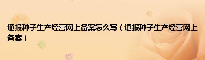 通报种子生产经营网上备案怎么写（通报种子生产经营网上备案）