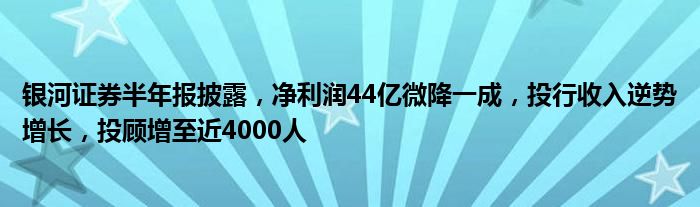 银河证券半年报披露，净利润44亿微降一成，投行收入逆势增长，投顾增至近4000人