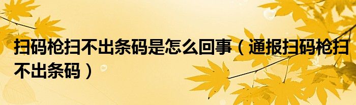 扫码枪扫不出条码是怎么回事（通报扫码枪扫不出条码）