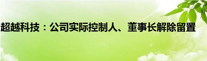 超越科技：公司实际控制人、董事长解除留置