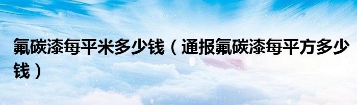 氟碳漆每平米多少钱（通报氟碳漆每平方多少钱）