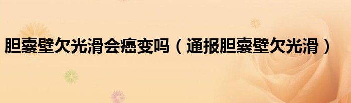 胆囊壁欠光滑会癌变吗（通报胆囊壁欠光滑）