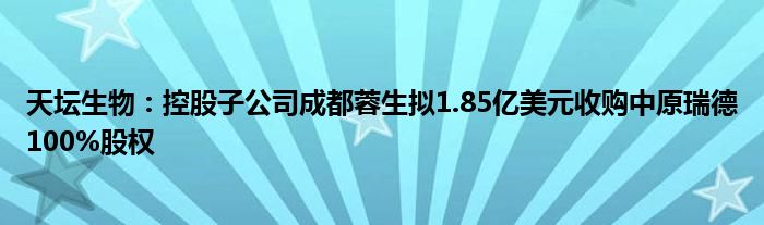 天坛生物：控股子公司成都蓉生拟1.85亿美元收购中原瑞德100%股权