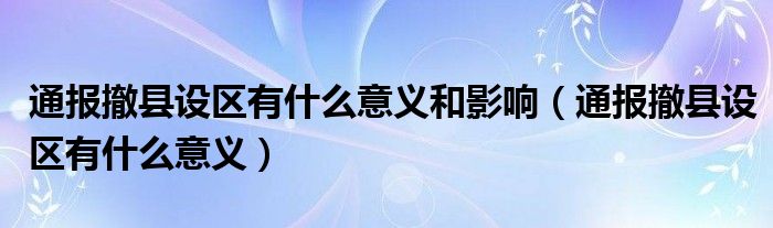 通报撤县设区有什么意义和影响（通报撤县设区有什么意义）