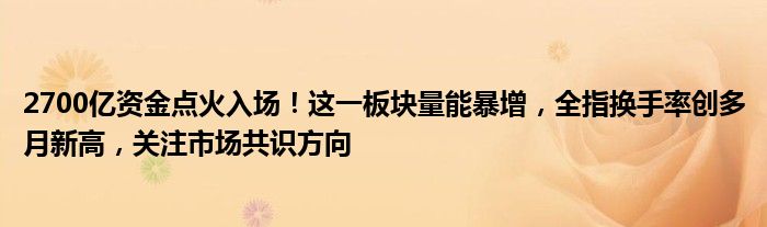 2700亿资金点火入场！这一板块量能暴增，全指换手率创多月新高，关注市场共识方向