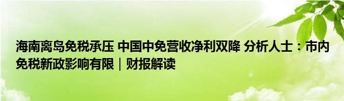 海南离岛免税承压 中国中免营收净利双降 分析人士：市内免税新政影响有限｜财报解读