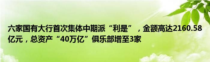 六家国有大行首次集体中期派“利是”，金额高达2160.58亿元，总资产“40万亿”俱乐部增至3家