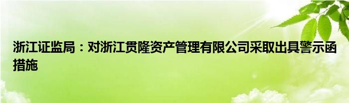 浙江证监局：对浙江贯隆资产管理有限公司采取出具警示函措施