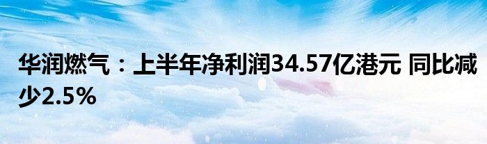 华润燃气：上半年净利润34.57亿港元 同比减少2.5%