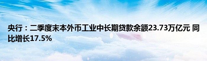 央行：二季度末本外币工业中长期贷款余额23.73万亿元 同比增长17.5%