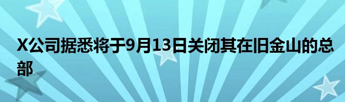 X公司据悉将于9月13日关闭其在旧金山的总部