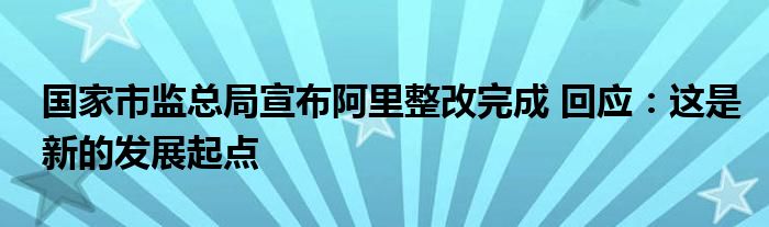 国家市监总局宣布阿里整改完成 回应：这是新的发展起点