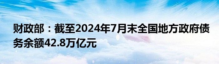 财政部：截至2024年7月末全国地方政府债务余额42.8万亿元