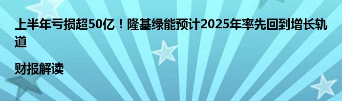 上半年亏损超50亿！隆基绿能预计2025年率先回到增长轨道|财报解读