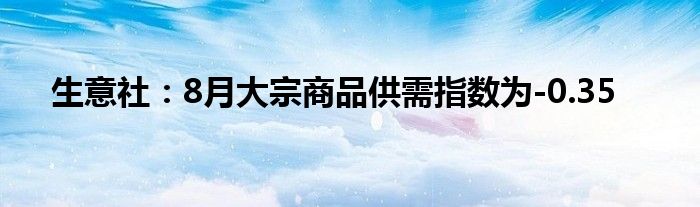 生意社：8月大宗商品供需指数为-0.35