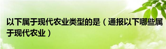 以下属于现代农业类型的是（通报以下哪些属于现代农业）