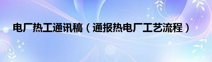 电厂热工通讯稿（通报热电厂工艺流程）