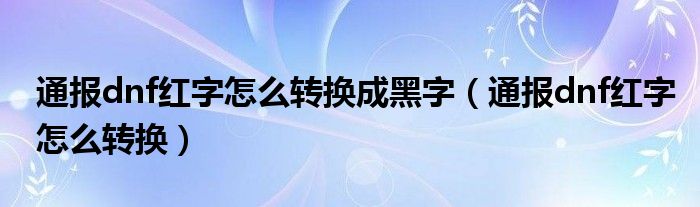 通报dnf红字怎么转换成黑字（通报dnf红字怎么转换）