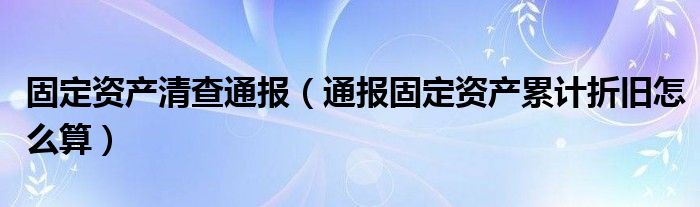 固定资产清查通报（通报固定资产累计折旧怎么算）