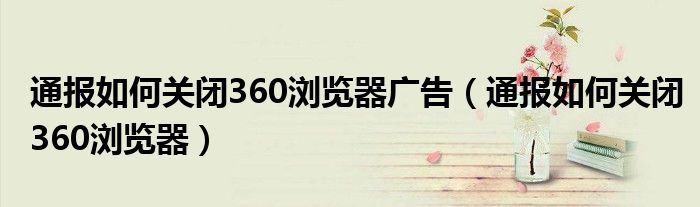 通报如何关闭360浏览器广告（通报如何关闭360浏览器）