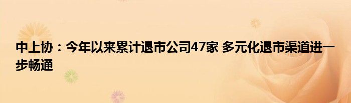 中上协：今年以来累计退市公司47家 多元化退市渠道进一步畅通