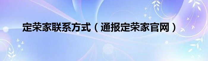 定荣家联系方式（通报定荣家官网）