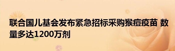 联合国儿基会发布紧急招标采购猴痘疫苗 数量多达1200万剂