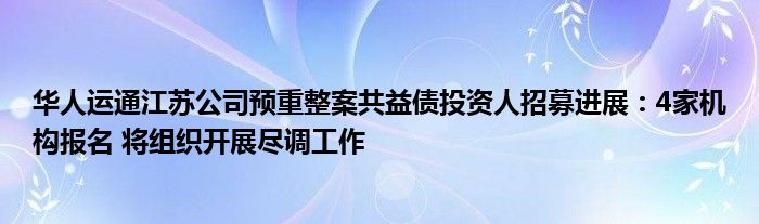 华人运通江苏公司预重整案共益债投资人招募进展：4家机构报名 将组织开展尽调工作