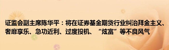 证监会副主席陈华平：将在证券基金期货行业纠治拜金主义、奢靡享乐、急功近利、过度投机、“炫富”等不良风气