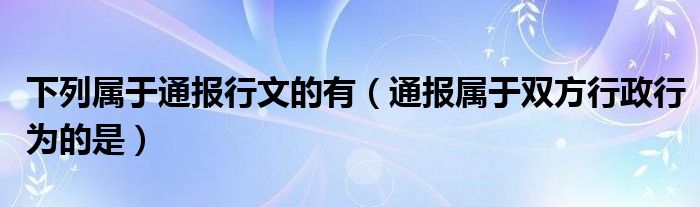 下列属于通报行文的有（通报属于双方行政行为的是）