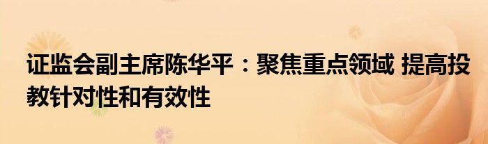 证监会副主席陈华平：聚焦重点领域 提高投教针对性和有效性