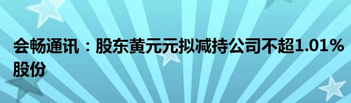 会畅通讯：股东黄元元拟减持公司不超1.01%股份