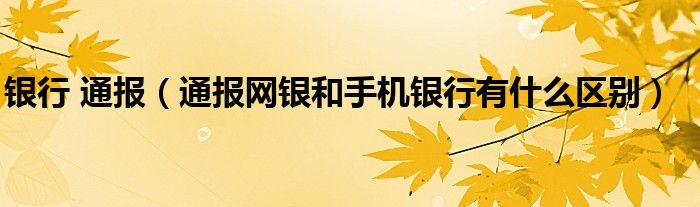 银行 通报（通报网银和手机银行有什么区别）