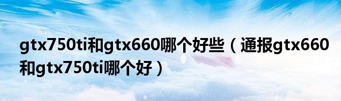 gtx750ti和gtx660哪个好些（通报gtx660和gtx750ti哪个好）