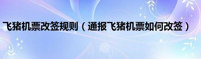 飞猪机票改签规则（通报飞猪机票如何改签）