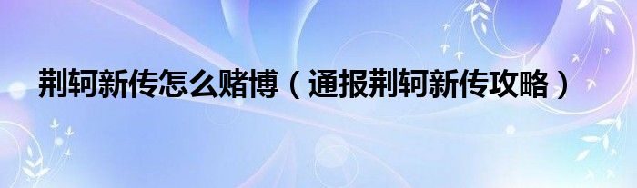 荆轲新传怎么赌博（通报荆轲新传攻略）