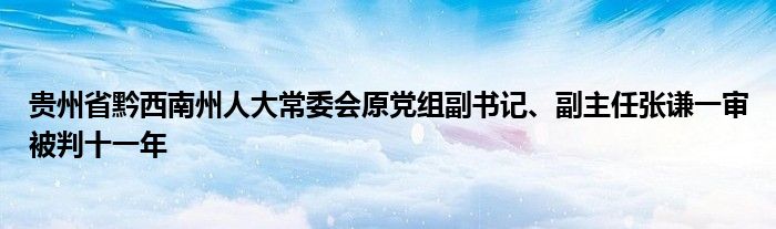 贵州省黔西南州人大常委会原党组副书记、副主任张谦一审被判十一年