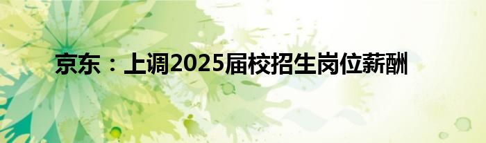 京东：上调2025届校招生岗位薪酬