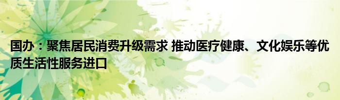 国办：聚焦居民消费升级需求 推动医疗健康、文化娱乐等优质生活性服务进口