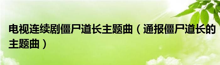 电视连续剧僵尸道长主题曲（通报僵尸道长的主题曲）