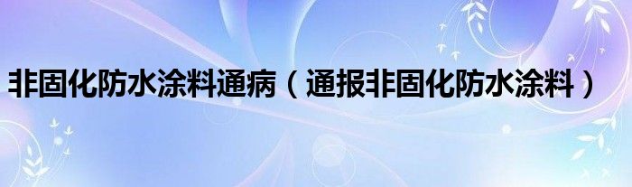 非固化防水涂料通病（通报非固化防水涂料）