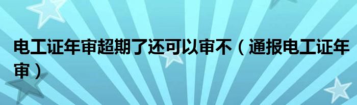 电工证年审超期了还可以审不（通报电工证年审）