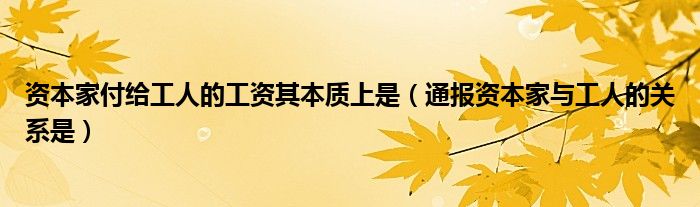 资本家付给工人的工资其本质上是（通报资本家与工人的关系是）