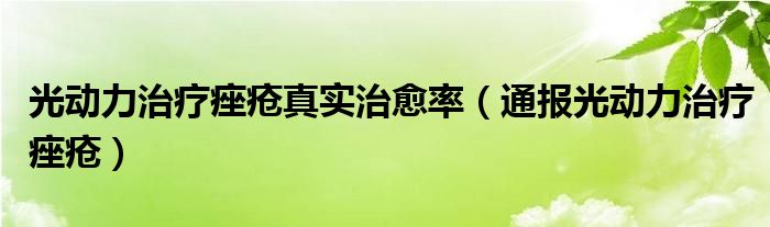 光动力治疗痤疮真实治愈率（通报光动力治疗痤疮）