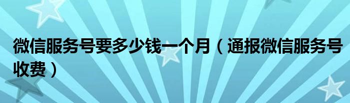 微信服务号要多少钱一个月（通报微信服务号收费）