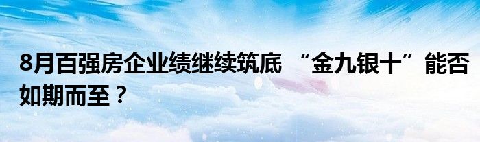 8月百强房企业绩继续筑底 “金九银十”能否如期而至？