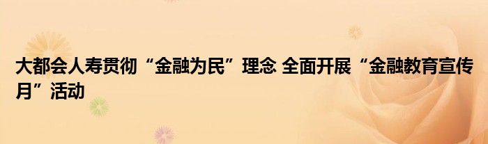 大都会人寿贯彻“金融为民”理念 全面开展“金融教育宣传月”活动